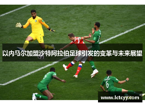 以内马尔加盟沙特阿拉伯足球引发的变革与未来展望