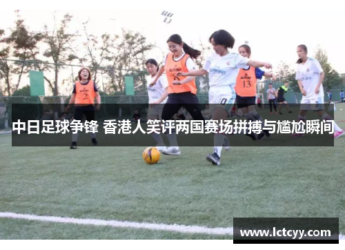 中日足球争锋 香港人笑评两国赛场拼搏与尴尬瞬间