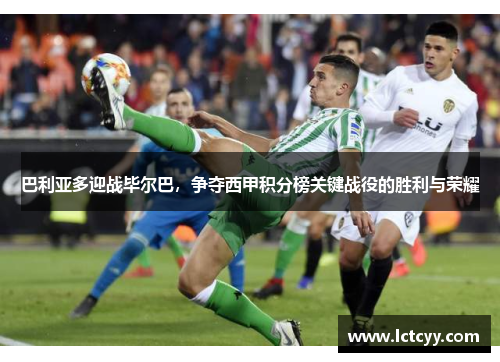 巴利亚多迎战毕尔巴，争夺西甲积分榜关键战役的胜利与荣耀