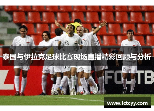 泰国与伊拉克足球比赛现场直播精彩回顾与分析