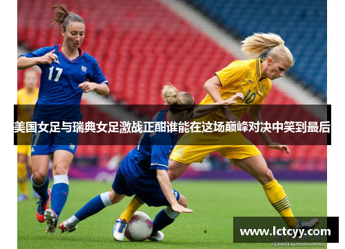 美国女足与瑞典女足激战正酣谁能在这场巅峰对决中笑到最后