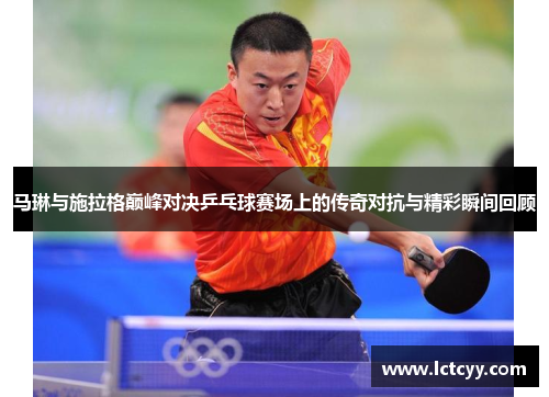 马琳与施拉格巅峰对决乒乓球赛场上的传奇对抗与精彩瞬间回顾