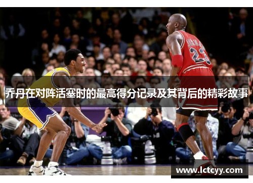 乔丹在对阵活塞时的最高得分记录及其背后的精彩故事