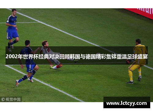 2002年世界杯经典对决回顾韩国与德国精彩集锦重温足球盛宴